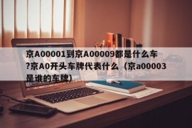 京A00001到京A00009都是什么车?京A0开头车牌代表什么（京a00003是谁的车牌）