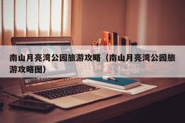 南山月亮湾公园旅游攻略（南山月亮湾公园旅游攻略图）