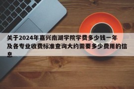 关于2024年嘉兴南湖学院学费多少钱一年及各专业收费标准查询大约需要多少费用的信息