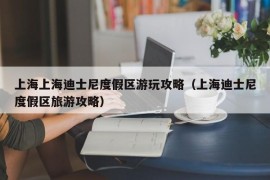 上海上海迪士尼度假区游玩攻略（上海迪士尼度假区旅游攻略）