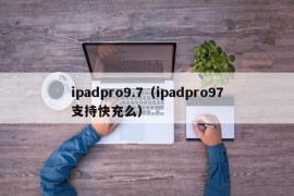 ipadpro9.7（ipadpro97支持快充么）