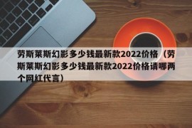 劳斯莱斯幻影多少钱最新款2022价格（劳斯莱斯幻影多少钱最新款2022价格请哪两个网红代言）