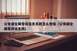 公安部全国警员信息系统怎么登陆（公安部全国警员信息网）