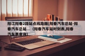 阳江阳春2路站点线路图(阳春汽车总站-阳春汽车总站...（阳春汽车站时刻表,阳春汽车票查询）