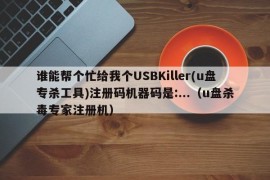 谁能帮个忙给我个USBKiller(u盘专杀工具)注册码机器码是:...（u盘杀毒专家注册机）