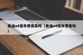 奥迪a4保养费用高吗（奥迪a4保养费贵吗）