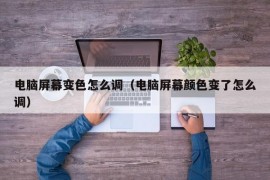 电脑屏幕变色怎么调（电脑屏幕颜色变了怎么调）