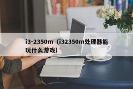 i3-2350m（i32350m处理器能玩什么游戏）