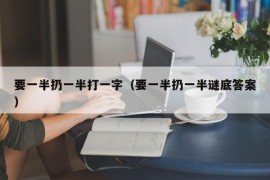 要一半扔一半打一字（要一半扔一半谜底答案）