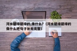 河水碧绿碧绿的,像什么?（河水碧绿碧绿的像什么把句子补充完整）