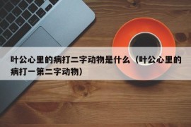 叶公心里的病打二字动物是什么（叶公心里的病打一第二字动物）