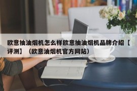 欧意抽油烟机怎么样欧意抽油烟机品牌介绍【评测】（欧意油烟机官方网站）