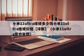 小米11ultra维修多少钱小米11ultra维修价格【详解】（小米11ultra官方补偿）