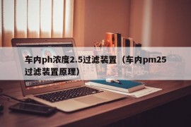 车内ph浓度2.5过滤装置（车内pm25过滤装置原理）