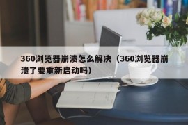 360浏览器崩溃怎么解决（360浏览器崩溃了要重新启动吗）