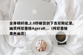 全身碳纤维,2.8秒破百创下吉尼斯纪录,幽灵柯尼塞格AgeraR...（柯尼塞格黑色幽灵）