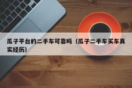 瓜子平台的二手车可靠吗（瓜子二手车买车真实经历）