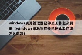 windows资源管理器已停止工作怎么解决（windows资源管理器已停止工作该怎么解决）