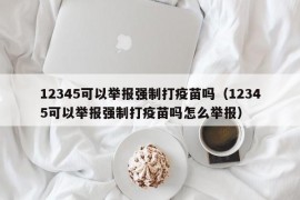 12345可以举报强制打疫苗吗（12345可以举报强制打疫苗吗怎么举报）