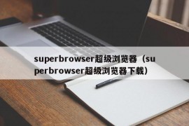 superbrowser超级浏览器（superbrowser超级浏览器下载）