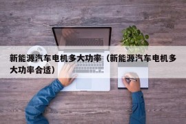 新能源汽车电机多大功率（新能源汽车电机多大功率合适）