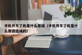 手机开不了机是什么原因（手机开不了机是什么原因造成的）