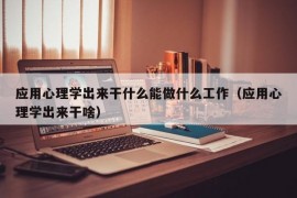 应用心理学出来干什么能做什么工作（应用心理学出来干啥）