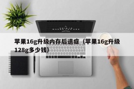 苹果16g升级内存后遗症（苹果16g升级128g多少钱）