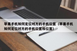 苹果手机如何定位对方的手机位置（苹果手机如何定位对方的手机位置和位置）