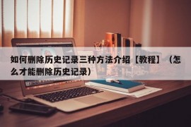 如何删除历史记录三种方法介绍【教程】（怎么才能删除历史记录）