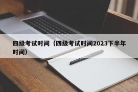 四级考试时间（四级考试时间2023下半年时间）