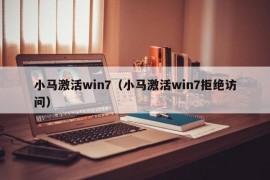 小马激活win7（小马激活win7拒绝访问）