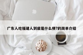 广东人吃福建人到底是什么梗?的简单介绍