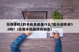 乐视手机1的手机系统是什么?能升级安卓5.0吗?（乐视手机固件升级包）