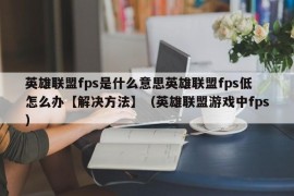 英雄联盟fps是什么意思英雄联盟fps低怎么办【解决方法】（英雄联盟游戏中fps）