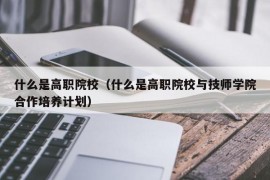 什么是高职院校（什么是高职院校与技师学院合作培养计划）