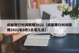 成都限行时间新规2022（成都限行时间新规2022年9月1日是几点）