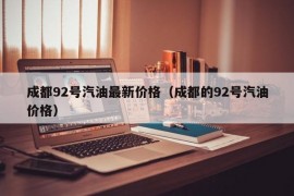 成都92号汽油最新价格（成都的92号汽油价格）