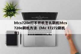 htcs720e打不开机怎么刷机htcs720e刷机方法（htc t7272刷机包）