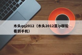 木头qq2012（木头2012显ip版能看到手机）