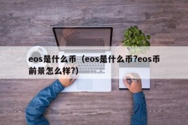 eos是什么币（eos是什么币?eos币前景怎么样?）