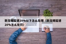 新交规超速20%以下怎么处理（新交规超速20%怎么处罚）