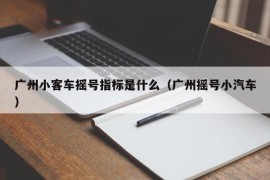 广州小客车摇号指标是什么（广州摇号小汽车）