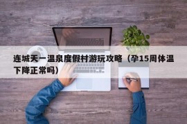 连城天一温泉度假村游玩攻略（孕15周体温下降正常吗）