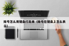 除号怎么用键盘打出来（除号在键盘上怎么表示）