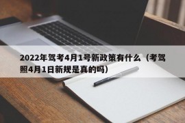 2022年驾考4月1号新政策有什么（考驾照4月1日新规是真的吗）