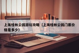 上海桂林公园游玩攻略（上海桂林公园门票价格是多少）