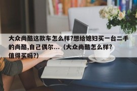 大众尚酷这款车怎么样?想给媳妇买一台二手的尚酷,自己偶尔...（大众尚酷怎么样?值得买吗?）