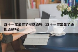 双十一定金付了可以退吗（双十一付定金了还能退款吗）