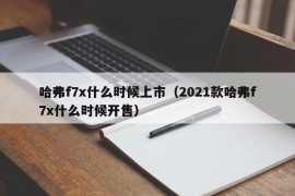 哈弗f7x什么时候上市（2021款哈弗f7x什么时候开售）